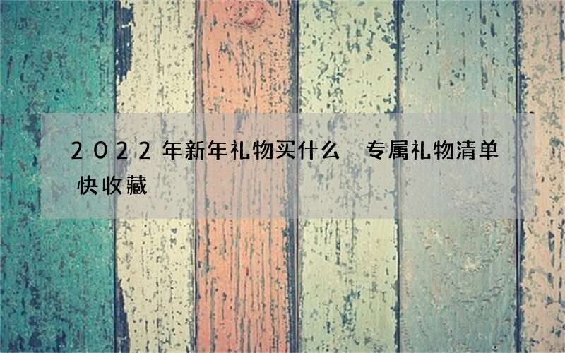 2022年新年礼物买什么 专属礼物清单快收藏